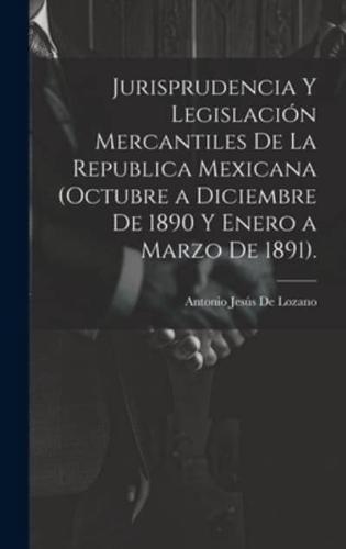 Jurisprudencia Y Legislación Mercantiles De La Republica Mexicana (Octubre a Diciembre De 1890 Y Enero a Marzo De 1891).