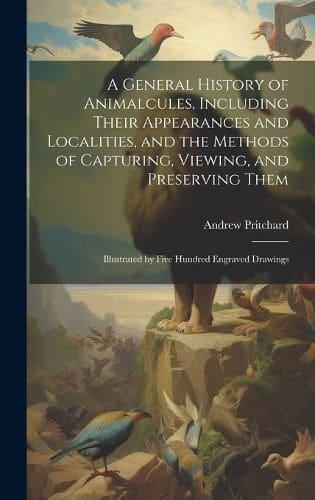 A General History of Animalcules, Including Their Appearances and Localities, and the Methods of Capturing, Viewing, and Preserving Them