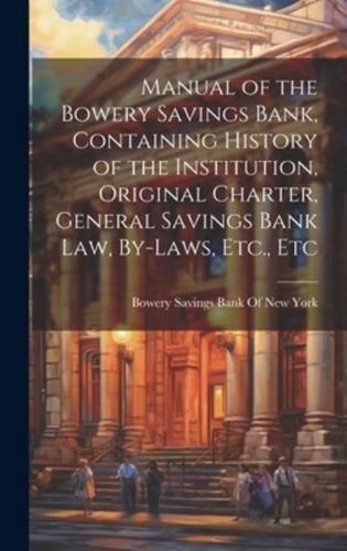 Manual of the Bowery Savings Bank, Containing History of the Institution, Original Charter, General Savings Bank Law, By-Laws, Etc., Etc