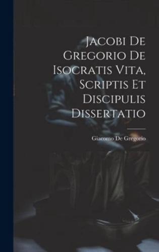 Jacobi De Gregorio De Isocratis Vita, Scriptis Et Discipulis Dissertatio