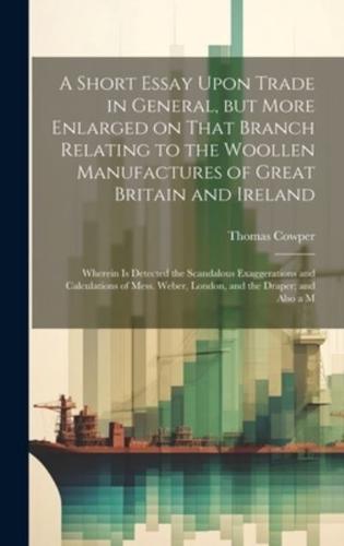 A Short Essay Upon Trade in General, but More Enlarged on That Branch Relating to the Woollen Manufactures of Great Britain and Ireland; Wherein is De