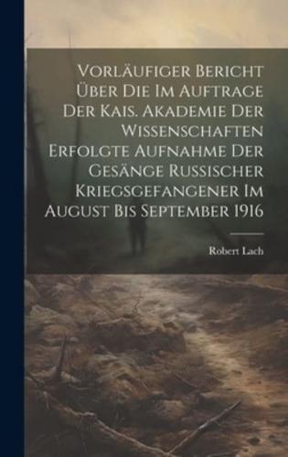 Vorläufiger Bericht Über Die Im Auftrage Der Kais. Akademie Der Wissenschaften Erfolgte Aufnahme Der Gesänge Russischer Kriegsgefangener Im August Bis September 1916