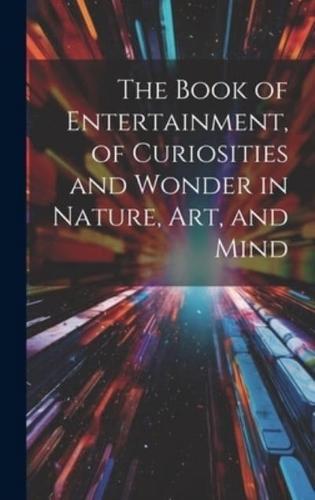 The Book of Entertainment, of Curiosities and Wonder in Nature, Art, and Mind