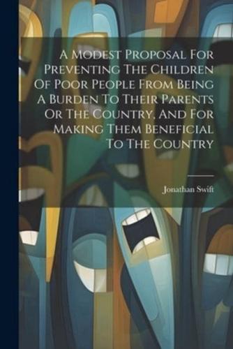 A Modest Proposal For Preventing The Children Of Poor People From Being A Burden To Their Parents Or The Country, And For Making Them Beneficial To The Country