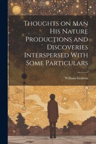 Thoughts on Man His Nature Productions and Discoveries Interspersed With Some Particulars