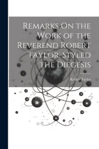 Remarks On the Work of the Reverend Robert Taylor, Styled the Diegesis