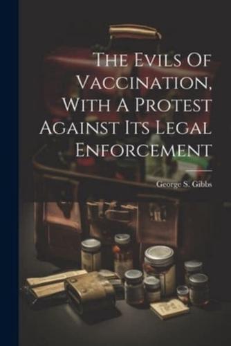 The Evils Of Vaccination, With A Protest Against Its Legal Enforcement