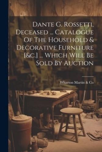 Dante G. Rossetti, Deceased ... Catalogue Of The Household & Decorative Furniture [&C.] ... Which Will Be Sold By Auction