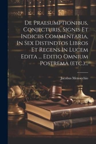 De Praesumptionibus, Conjecturis, Signis Et Indiciis Commentaria, In Sex Distindtos Libros Et Recens In Lucem Edita ... Editio Omnium Postrema (Etc.)...