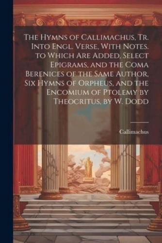 The Hymns of Callimachus, Tr. Into Engl. Verse, With Notes. to Which Are Added, Select Epigrams, and the Coma Berenices of the Same Author, Six Hymns