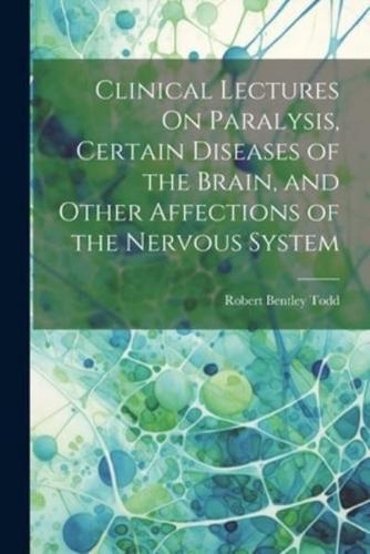 Clinical Lectures On Paralysis, Certain Diseases of the Brain, and Other Affections of the Nervous System