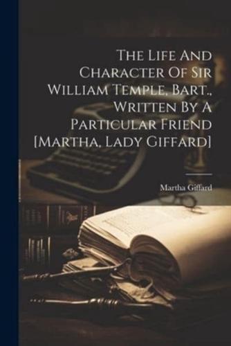The Life And Character Of Sir William Temple, Bart., Written By A Particular Friend [Martha, Lady Giffard]