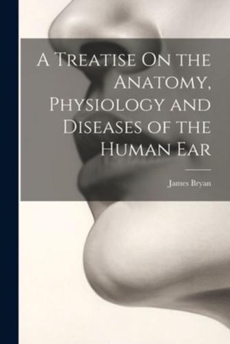 A Treatise On the Anatomy, Physiology and Diseases of the Human Ear
