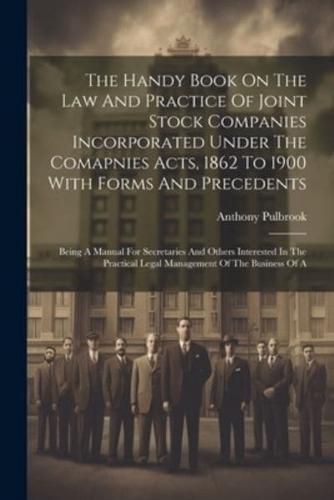 The Handy Book On The Law And Practice Of Joint Stock Companies Incorporated Under The Comapnies Acts, 1862 To 1900 With Forms And Precedents