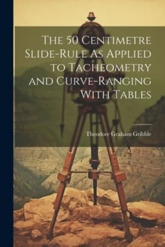 The 50 Centimetre Slide-Rule As Applied to Tacheometry and Curve-Ranging With Tables