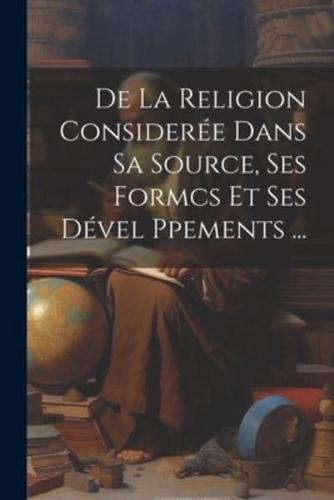 De La Religion Considerée Dans Sa Source, Ses Formcs Et Ses Dével Ppements ...