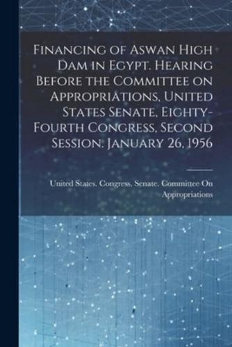 Financing of Aswan High Dam in Egypt. Hearing Before the Committee on Appropriations, United States Senate, Eighty-Fourth Congress, Second Session. January 26, 1956