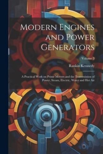 Modern Engines and Power Generators; a Practical Work on Prime Movers and the Transmission of Power, Steam, Electric, Water and Hot Air; Volume 3