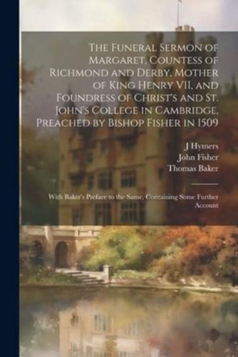 The Funeral Sermon of Margaret, Countess of Richmond and Derby, Mother of King Henry VII, and Foundress of Christ's and St. John's College in Cambridge, Preached by Bishop Fisher in 1509