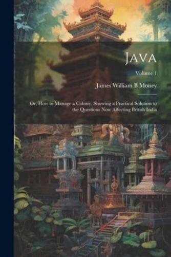 Java; or, How to Manage a Colony. Showing a Practical Solution to the Questions Now Affecting British India; Volume 1