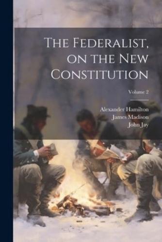 The Federalist, on the New Constitution; Volume 2