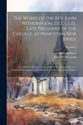 The Works of the Rev. John Witherspoon, D.D., L.L.D., Late President of the College, at Princeton New Jersey