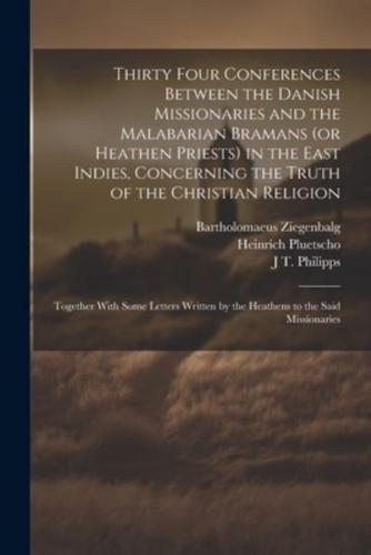 Thirty Four Conferences Between the Danish Missionaries and the Malabarian Bramans (Or Heathen Priests) in the East Indies, Concerning the Truth of the Christian Religion