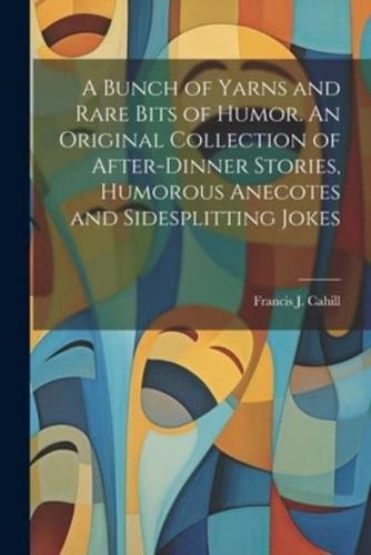 A Bunch of Yarns and Rare Bits of Humor. An Original Collection of After-Dinner Stories, Humorous Anecotes and Sidesplitting Jokes