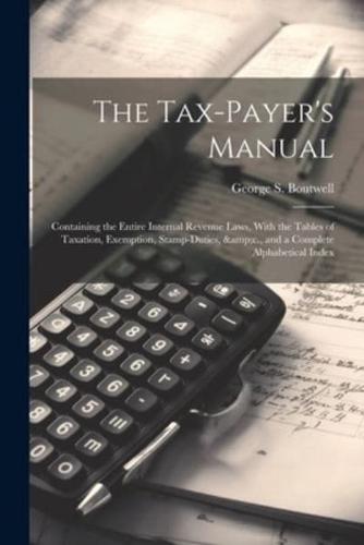 The Tax-Payer's Manual; Containing the Entire Internal Revenue Laws, With the Tables of Taxation, Exemption, Stamp-Duties, &C., and a Complete Alphabetical Index