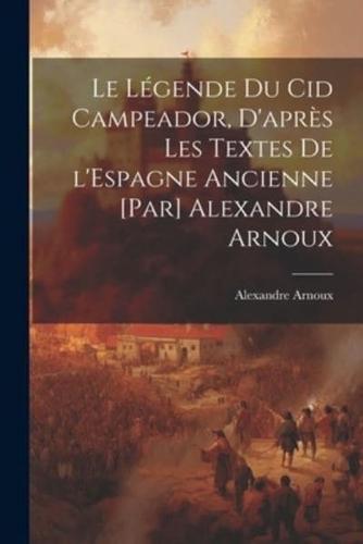 Le Légende Du Cid Campeador, D'après Les Textes De l'Espagne Ancienne [Par] Alexandre Arnoux