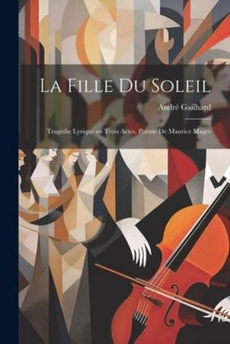 La Fille Du Soleil; Tragédie Lyrique En Trois Actes. Poème De Maurice Magre
