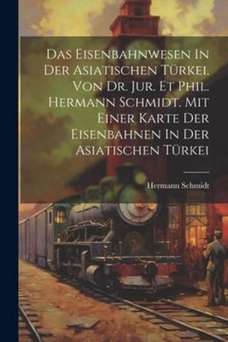 Das Eisenbahnwesen In Der Asiatischen Türkei. Von Dr. Jur. Et Phil. Hermann Schmidt. Mit Einer Karte Der Eisenbahnen In Der Asiatischen Türkei