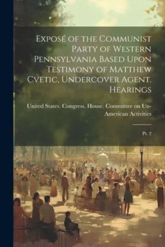 Exposé of the Communist Party of Western Pennsylvania Based Upon Testimony of Matthew Cvetic, Undercover Agent. Hearings