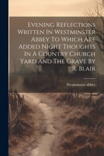 Evening Reflections Written In Westminster Abbey To Which Are Added Night Thoughts In A Country Church Yard And The Grave By R. Blair