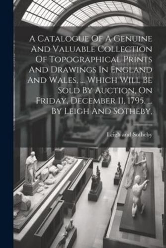 A Catalogue Of A Genuine And Valuable Collection Of Topographical Prints And Drawings In England And Wales, ... Which Will Be Sold By Auction, On Friday, December 11, 1795. ... By Leigh And Sotheby,