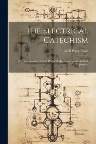 The Electrical Catechism; 533 Plain Answers To 533 Practical Questions About Electical Apparatus;