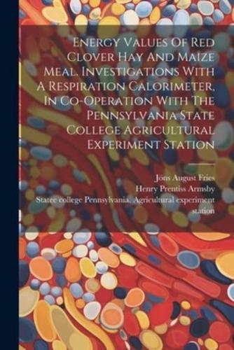 Energy Values Of Red Clover Hay And Maize Meal. Investigations With A Respiration Calorimeter, In Co-Operation With The Pennsylvania State College Agricultural Experiment Station