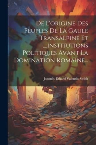 De L'origine Des Peuples De La Gaule Transalpine Et ....Institutions Politiques Avant La Domination Romaine...