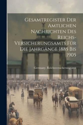 Gesamtregister Der Amtlichen Nachrichten Des Reichs-Versicherungsamts Für Die Jahrgänge 1885 Bis 1905