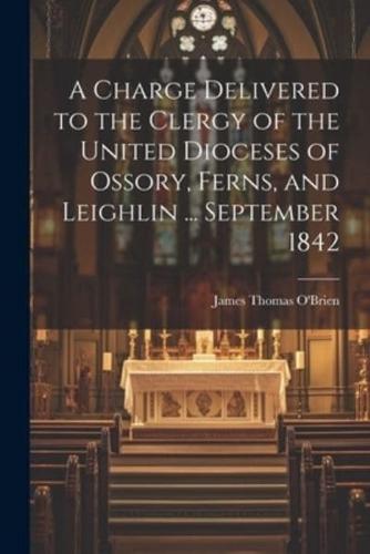 A Charge Delivered to the Clergy of the United Dioceses of Ossory, Ferns, and Leighlin ... September 1842