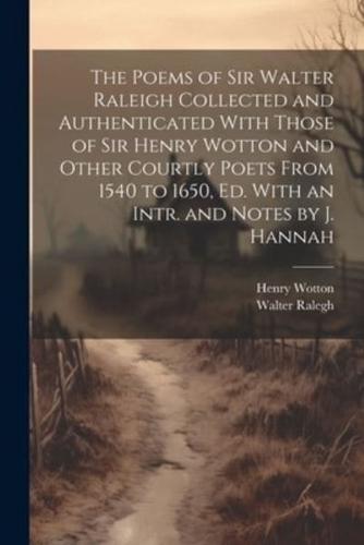 The Poems of Sir Walter Raleigh Collected and Authenticated With Those of Sir Henry Wotton and Other Courtly Poets From 1540 to 1650, Ed. With an Intr. And Notes by J. Hannah
