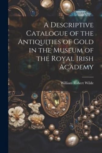 A Descriptive Catalogue of the Antiquities of Gold in the Museum of the Royal Irish Academy