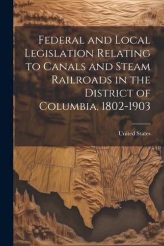 Federal and Local Legislation Relating to Canals and Steam Railroads in the District of Columbia, 1802-1903