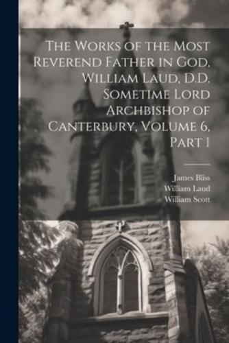 The Works of the Most Reverend Father in God, William Laud, D.D. Sometime Lord Archbishop of Canterbury, Volume 6, Part 1