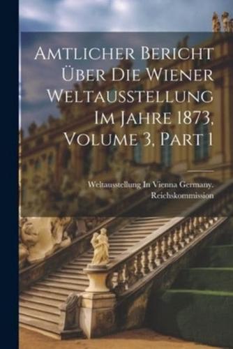 Amtlicher Bericht Über Die Wiener Weltausstellung Im Jahre 1873, Volume 3, Part 1