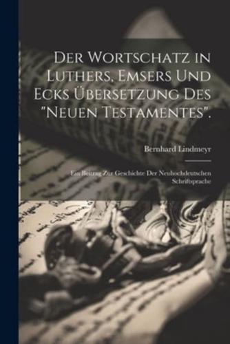 Der Wortschatz in Luthers, Emsers Und Ecks Übersetzung Des "Neuen Testamentes".