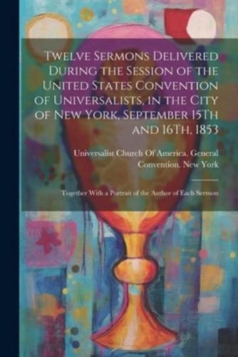 Twelve Sermons Delivered During the Session of the United States Convention of Universalists, in the City of New York, September 15Th and 16Th, 1853