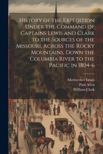 History of the Expedition Under the Command of Captains Lewis and Clark to the Sources of the Missouri, Across the Rocky Mountains, Down the Columbia River to the Pacific in 1804-6