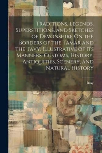 Traditions, Legends, Superstitions, and Sketches of Devonshire On the Borders of the Tamar and the Tavy, Illustrative of Its Manners, Customs, History, Antiquities, Scenery, and Natural History