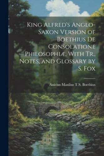 King Alfred's Anglo-Saxon Version of Boethius De Consolatione Philosophiæ, With Tr., Notes, and Glossary by S. Fox